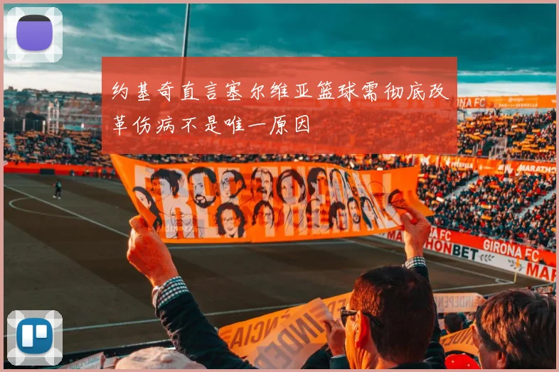 约基奇直言塞尔维亚篮球需彻底改革伤病不是唯一原因