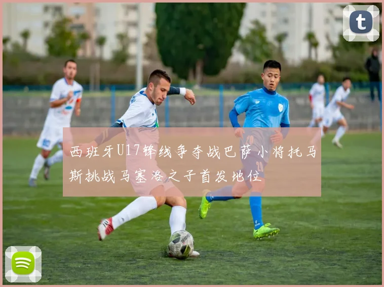 西班牙U17锋线争夺战巴萨小将托马斯挑战马塞洛之子首发地位