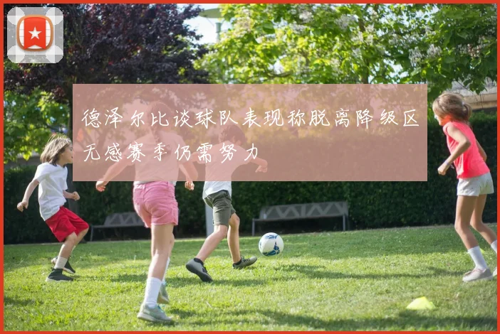 德泽尔比谈球队表现称脱离降级区无感赛季仍需努力