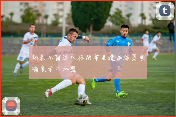 热刺冬窗追求格纳布里遭拒球员明确表示不加盟