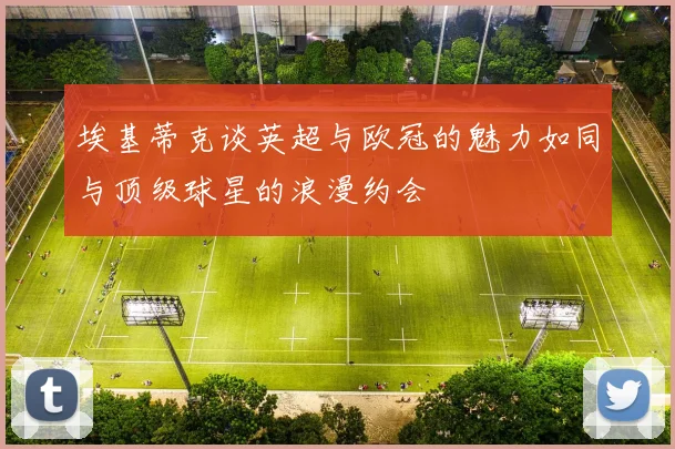 埃基蒂克谈英超与欧冠的魅力如同与顶级球星的浪漫约会