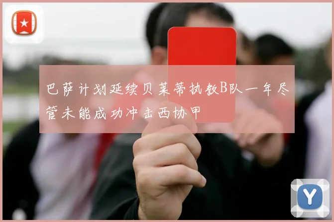 巴萨计划延续贝莱蒂执教B队一年尽管未能成功冲击西协甲