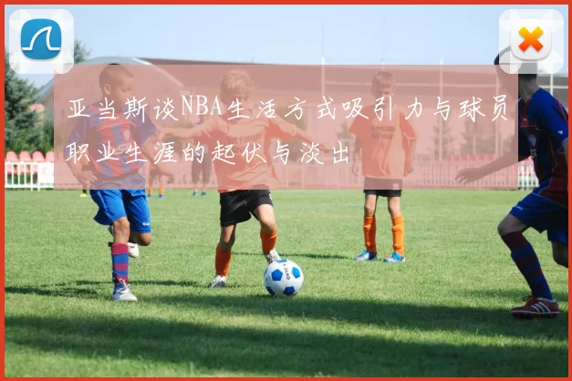 亚当斯谈NBA生活方式吸引力与球员职业生涯的起伏与淡出