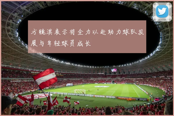 方镜淇表示将全力以赴助力球队发展与年轻球员成长