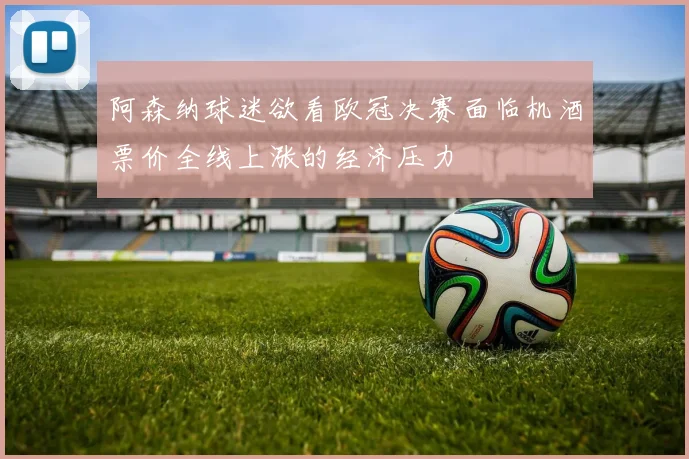 阿森纳球迷欲看欧冠决赛面临机酒票价全线上涨的经济压力