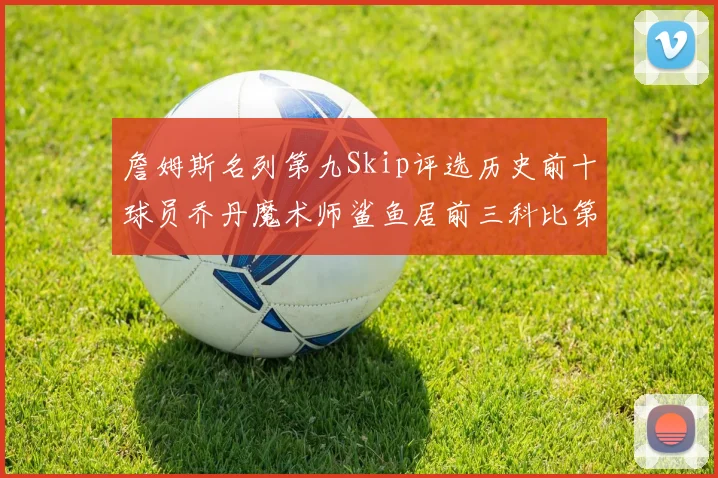詹姆斯名列第九Skip评选历史前十球员乔丹魔术师鲨鱼居前三科比第七