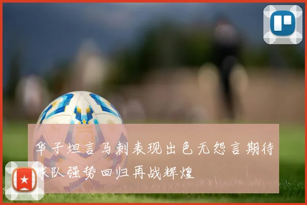 华子坦言马刺表现出色无怨言期待球队强势回归再战辉煌