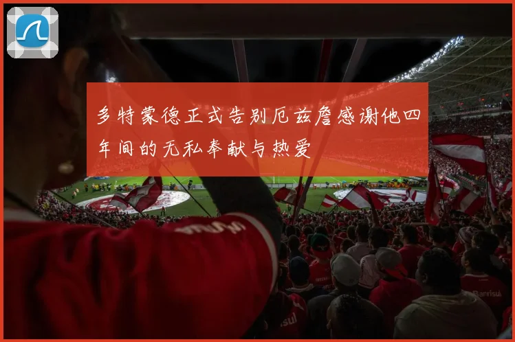 多特蒙德正式告别厄兹詹感谢他四年间的无私奉献与热爱