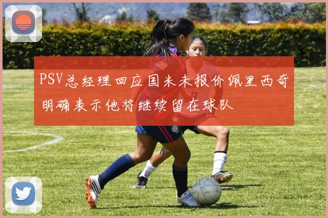 PSV总经理回应国米未报价佩里西奇明确表示他将继续留在球队